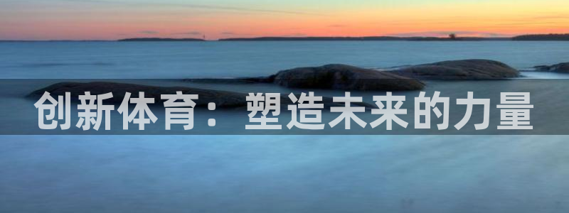 3377体育官网下载平台假的吗是真的吗:创新体育:塑造未来的