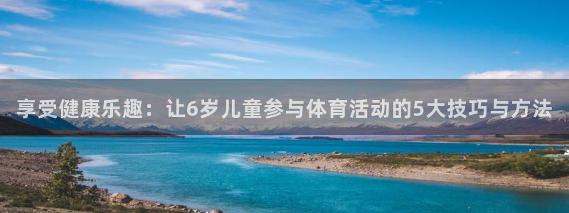 3377体育官网下载招商电话号码:享受健康乐趣:让6岁儿童参