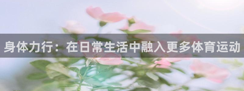 3377体育官网下载平台是正规平台吗知乎:身体力行:在日常生